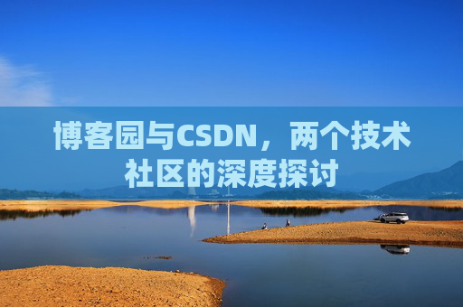 博客园与CSDN,两个技术社区的深度探讨 博客园与CSDN,两个技术社区的深度探讨